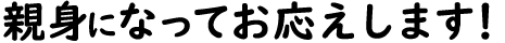 親身になってお応えします!